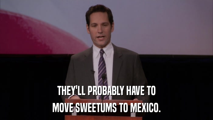 THEY'LL PROBABLY HAVE TO MOVE SWEETUMS TO MEXICO. 