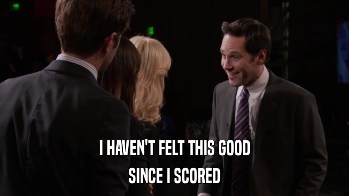 I HAVEN'T FELT THIS GOOD SINCE I SCORED 