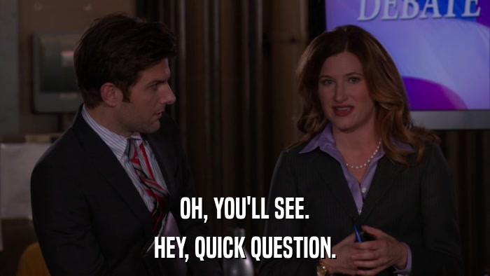 OH, YOU'LL SEE. HEY, QUICK QUESTION. 