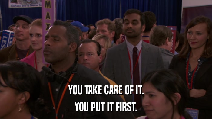 YOU TAKE CARE OF IT. YOU PUT IT FIRST. 