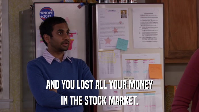 AND YOU LOST ALL YOUR MONEY IN THE STOCK MARKET. 