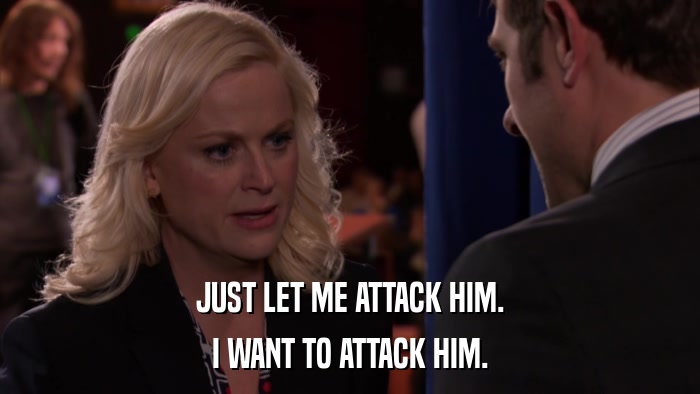 JUST LET ME ATTACK HIM. I WANT TO ATTACK HIM. 