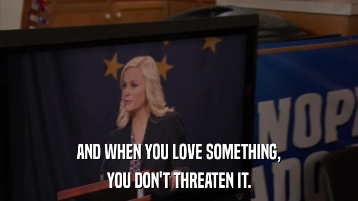 AND WHEN YOU LOVE SOMETHING, YOU DON'T THREATEN IT. 