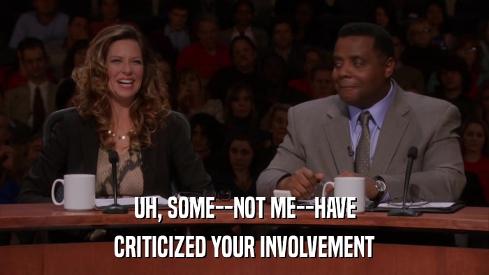 UH, SOME--NOT ME--HAVE CRITICIZED YOUR INVOLVEMENT 