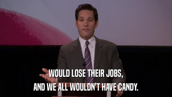 WOULD LOSE THEIR JOBS, AND WE ALL WOULDN'T HAVE CANDY. 