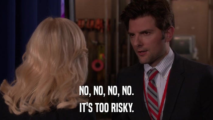 NO, NO, NO, NO. IT'S TOO RISKY. 
