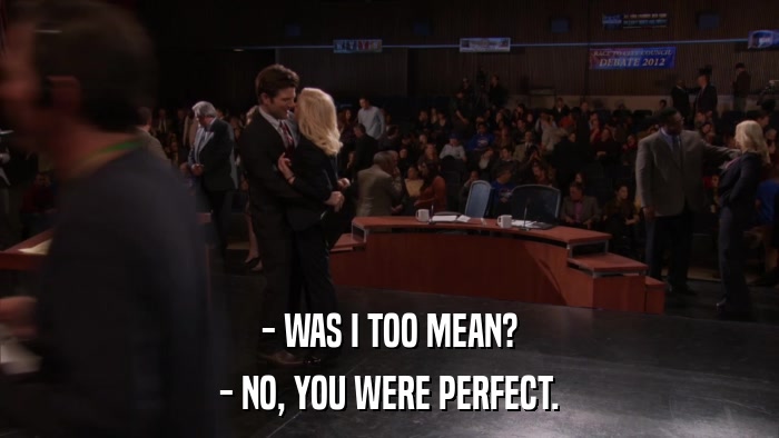 - WAS I TOO MEAN? - NO, YOU WERE PERFECT. 