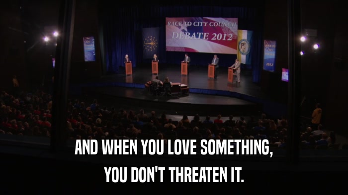 AND WHEN YOU LOVE SOMETHING, YOU DON'T THREATEN IT. 