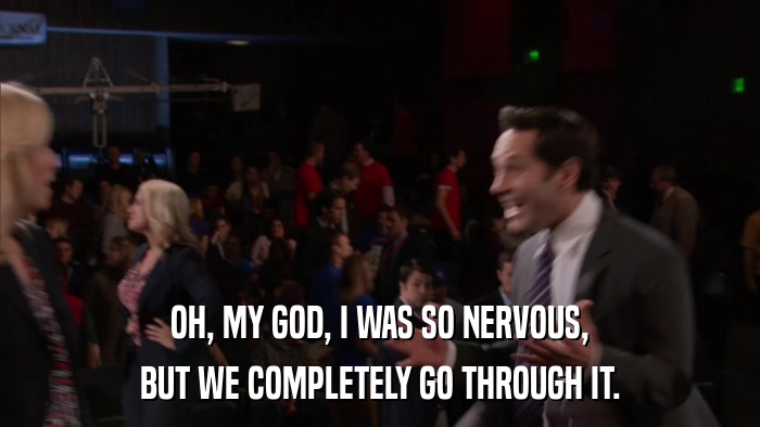OH, MY GOD, I WAS SO NERVOUS, BUT WE COMPLETELY GO THROUGH IT. 