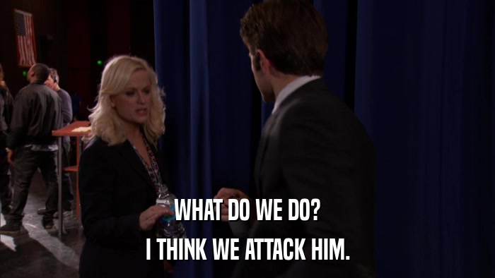 WHAT DO WE DO? I THINK WE ATTACK HIM. 