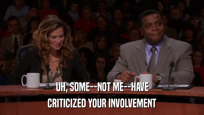 UH, SOME--NOT ME--HAVE CRITICIZED YOUR INVOLVEMENT 