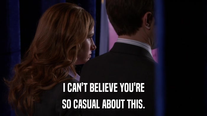 I CAN'T BELIEVE YOU'RE SO CASUAL ABOUT THIS. 