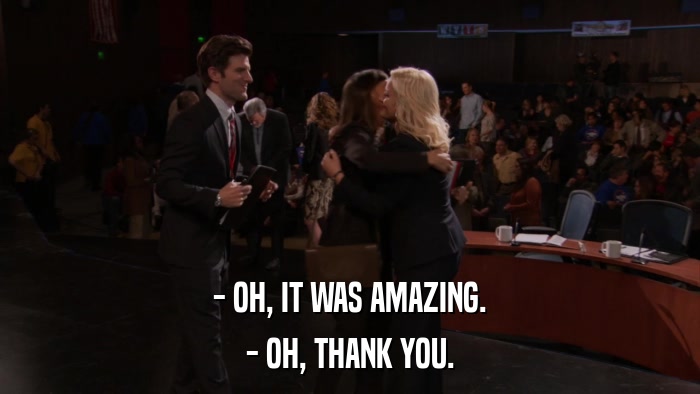 - OH, IT WAS AMAZING. - OH, THANK YOU. 