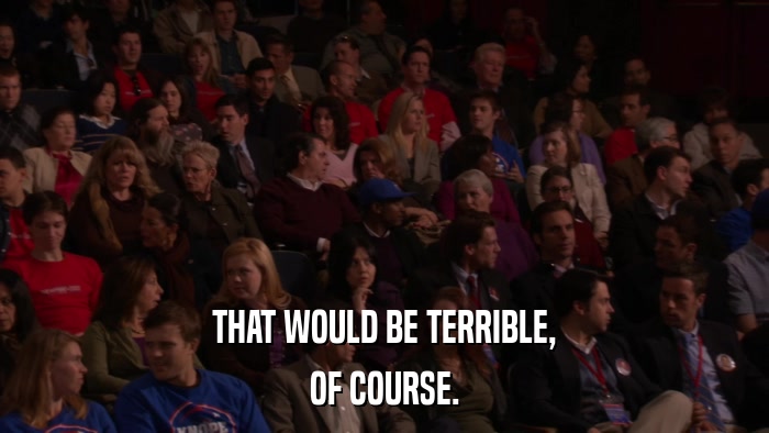 THAT WOULD BE TERRIBLE, OF COURSE. 
