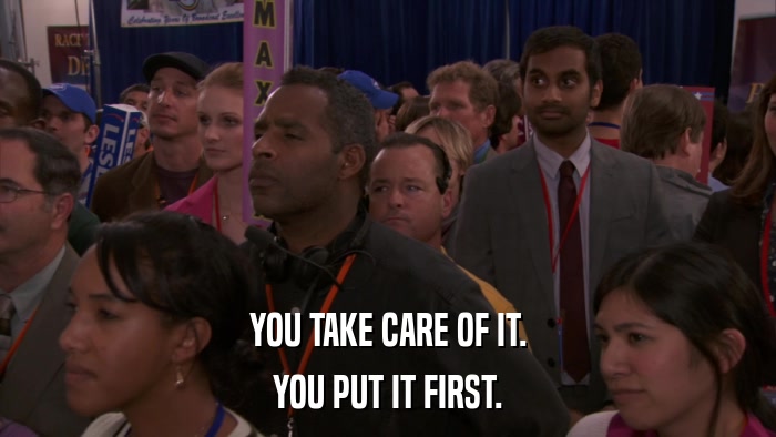 YOU TAKE CARE OF IT. YOU PUT IT FIRST. 