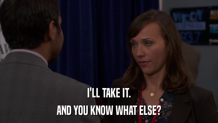 I'LL TAKE IT. AND YOU KNOW WHAT ELSE? 