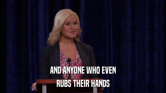 AND ANYONE WHO EVEN RUBS THEIR HANDS 