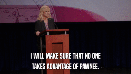I WILL MAKE SURE THAT NO ONE TAKES ADVANTAGE OF PAWNEE. 