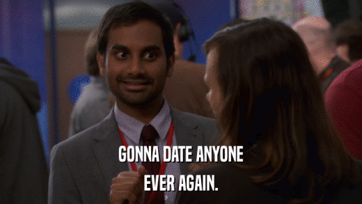 GONNA DATE ANYONE EVER AGAIN. 