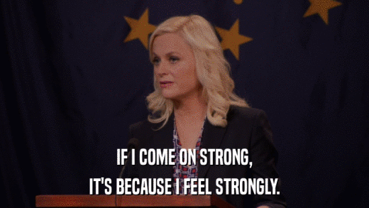 IF I COME ON STRONG, IT'S BECAUSE I FEEL STRONGLY. 