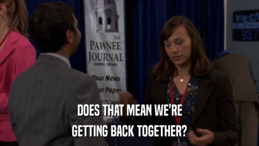 DOES THAT MEAN WE'RE GETTING BACK TOGETHER? 