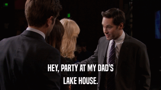 HEY, PARTY AT MY DAD'S LAKE HOUSE. 