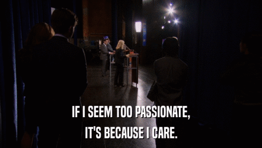 IF I SEEM TOO PASSIONATE, IT'S BECAUSE I CARE. 