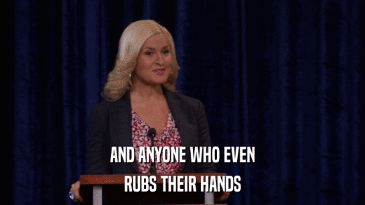 AND ANYONE WHO EVEN RUBS THEIR HANDS 