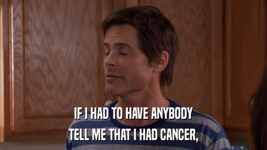 IF I HAD TO HAVE ANYBODY TELL ME THAT I HAD CANCER, 