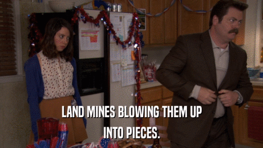 LAND MINES BLOWING THEM UP INTO PIECES. 