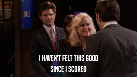 I HAVEN'T FELT THIS GOOD SINCE I SCORED 