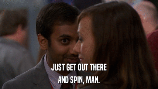 JUST GET OUT THERE AND SPIN, MAN. 