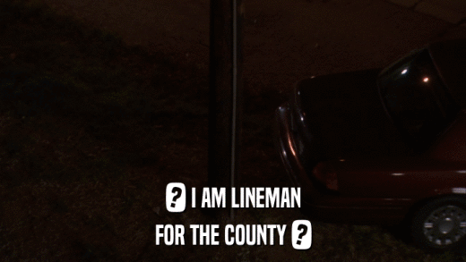 ? I AM LINEMAN FOR THE COUNTY ? 