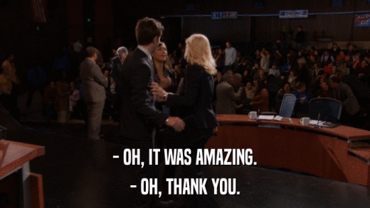- OH, IT WAS AMAZING. - OH, THANK YOU. 