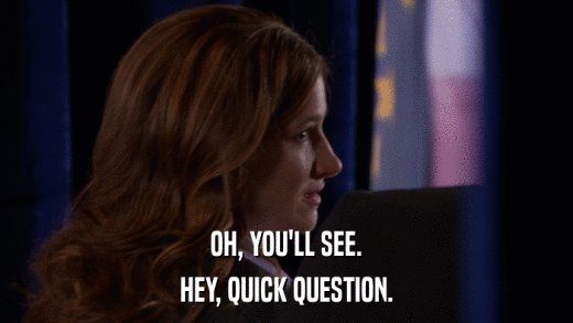 OH, YOU'LL SEE. HEY, QUICK QUESTION. 