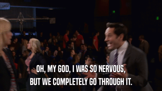 OH, MY GOD, I WAS SO NERVOUS, BUT WE COMPLETELY GO THROUGH IT. 