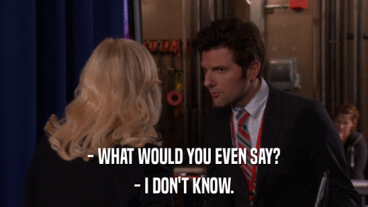 - WHAT WOULD YOU EVEN SAY? - I DON'T KNOW. 