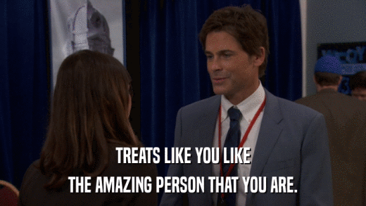 TREATS LIKE YOU LIKE THE AMAZING PERSON THAT YOU ARE. 