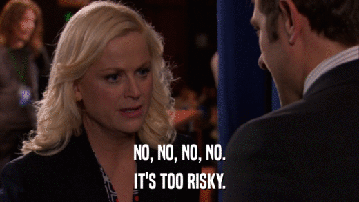 NO, NO, NO, NO. IT'S TOO RISKY. 