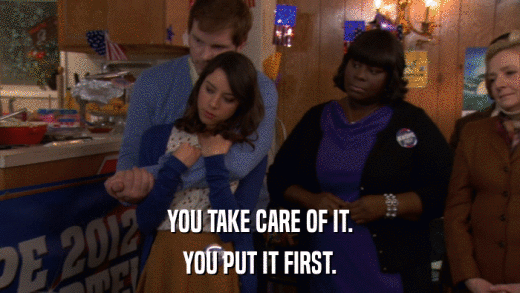 YOU TAKE CARE OF IT. YOU PUT IT FIRST. 
