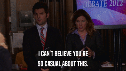 I CAN'T BELIEVE YOU'RE SO CASUAL ABOUT THIS. 
