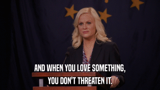 AND WHEN YOU LOVE SOMETHING, YOU DON'T THREATEN IT. 