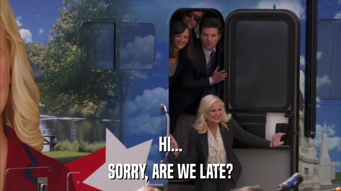 HI... SORRY, ARE WE LATE? 