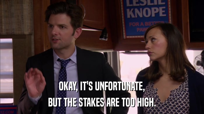 OKAY, IT'S UNFORTUNATE, BUT THE STAKES ARE TOO HIGH. 