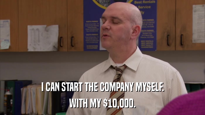 I CAN START THE COMPANY MYSELF. WITH MY $10,000. 