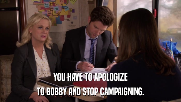 YOU HAVE TO APOLOGIZE TO BOBBY AND STOP CAMPAIGNING. 