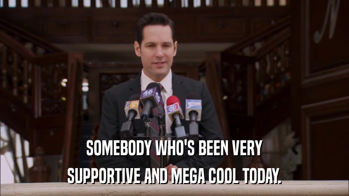 SOMEBODY WHO'S BEEN VERY SUPPORTIVE AND MEGA COOL TODAY. 