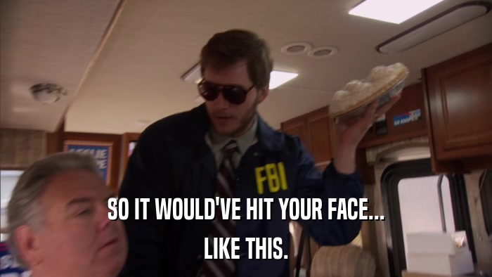 SO IT WOULD'VE HIT YOUR FACE... LIKE THIS. 