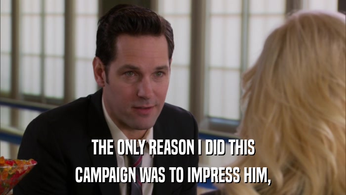 THE ONLY REASON I DID THIS CAMPAIGN WAS TO IMPRESS HIM, 