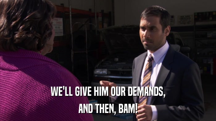 WE'LL GIVE HIM OUR DEMANDS, AND THEN, BAM! 